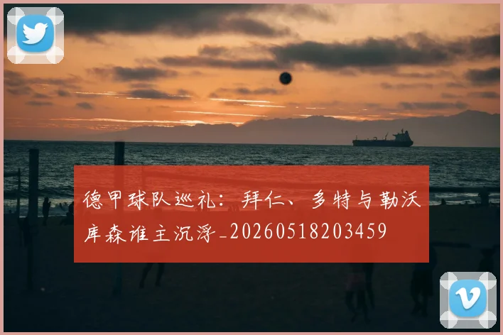 德甲球队巡礼：拜仁、多特与勒沃库森谁主沉浮_20260518203459