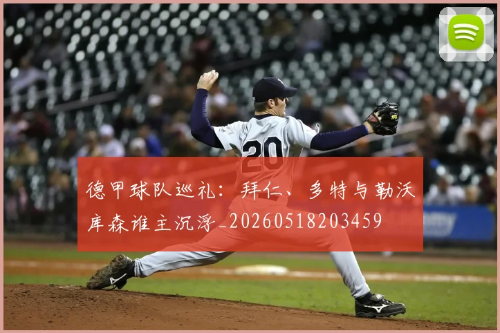 德甲球队巡礼：拜仁、多特与勒沃库森谁主沉浮_20260518203459